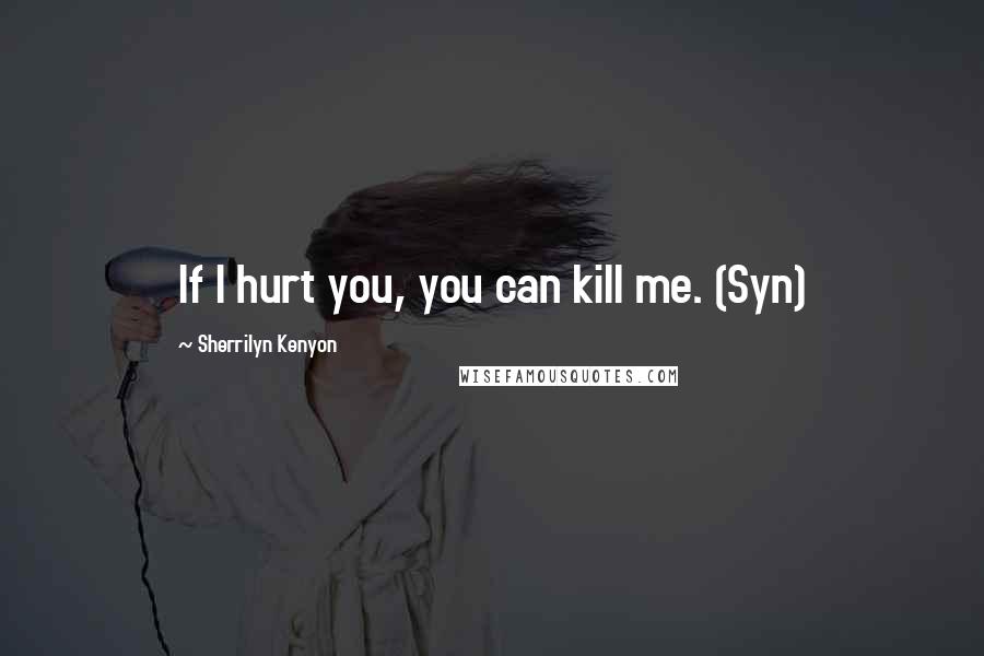 Sherrilyn Kenyon Quotes: If I hurt you, you can kill me. (Syn)