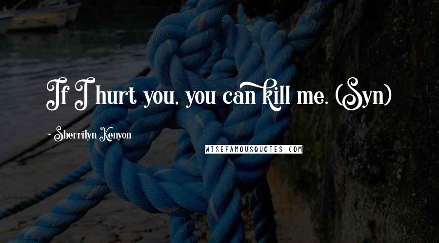 Sherrilyn Kenyon Quotes: If I hurt you, you can kill me. (Syn)