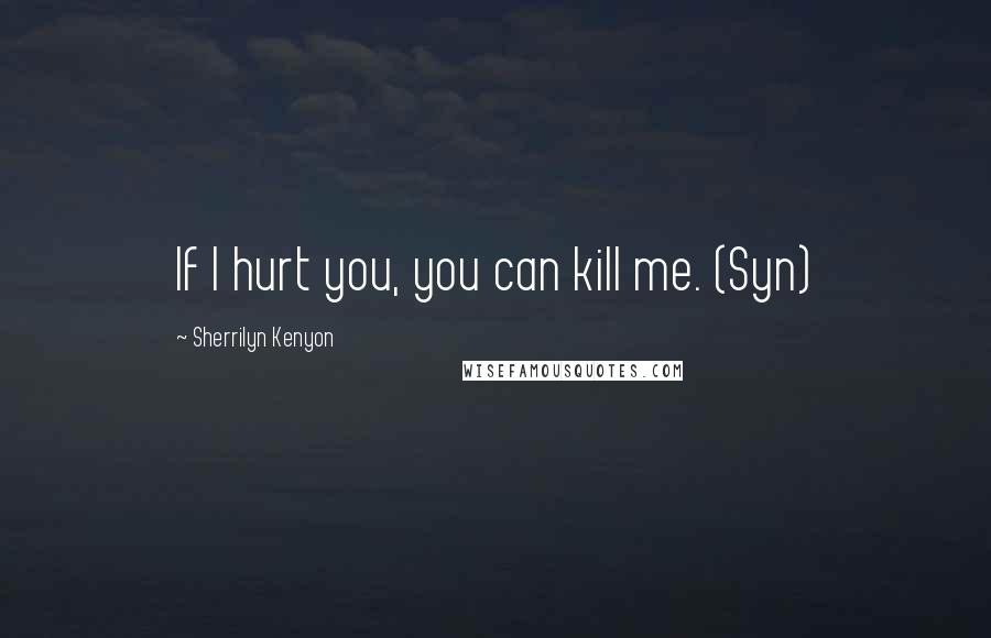 Sherrilyn Kenyon Quotes: If I hurt you, you can kill me. (Syn)