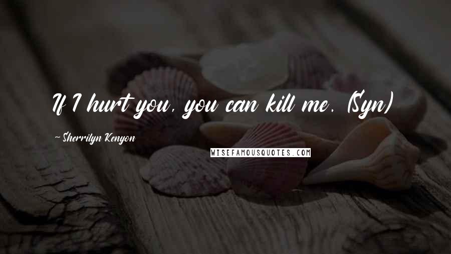 Sherrilyn Kenyon Quotes: If I hurt you, you can kill me. (Syn)