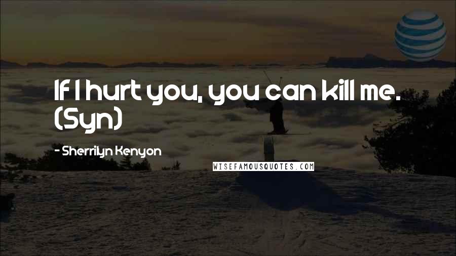 Sherrilyn Kenyon Quotes: If I hurt you, you can kill me. (Syn)