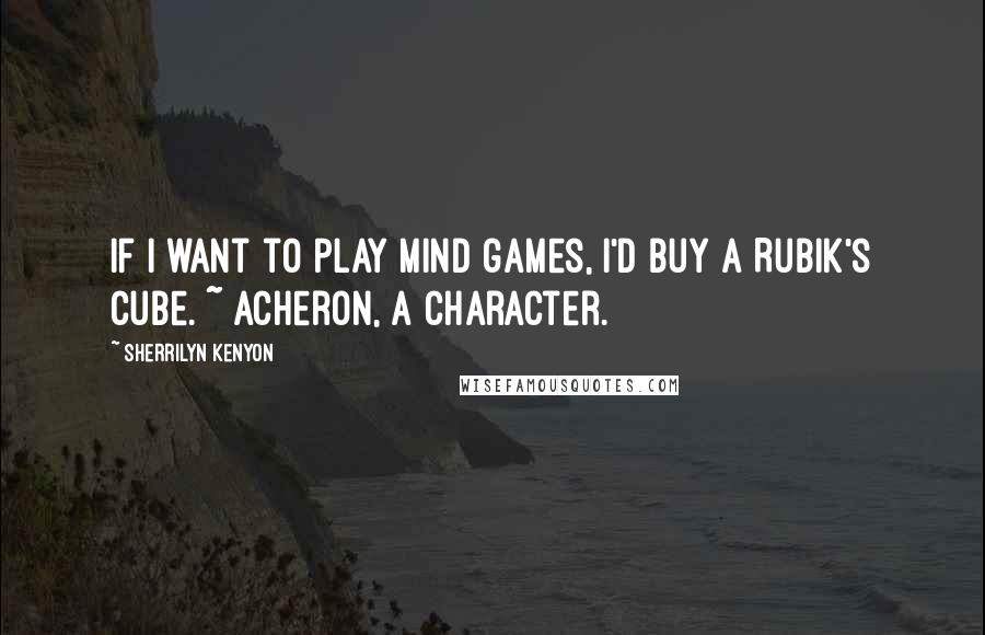 Sherrilyn Kenyon Quotes: If I want to play mind games, I'd buy a Rubik's cube. ~ Acheron, a character.