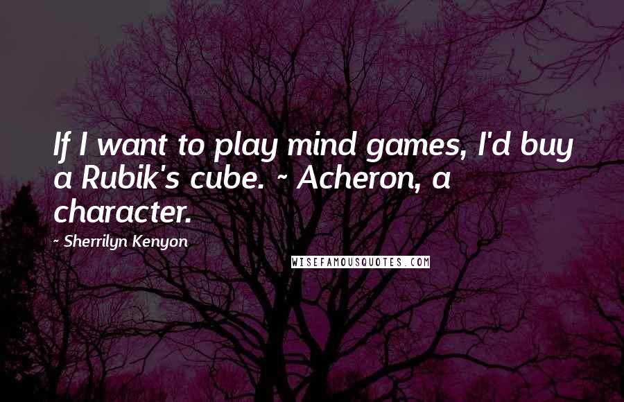 Sherrilyn Kenyon Quotes: If I want to play mind games, I'd buy a Rubik's cube. ~ Acheron, a character.