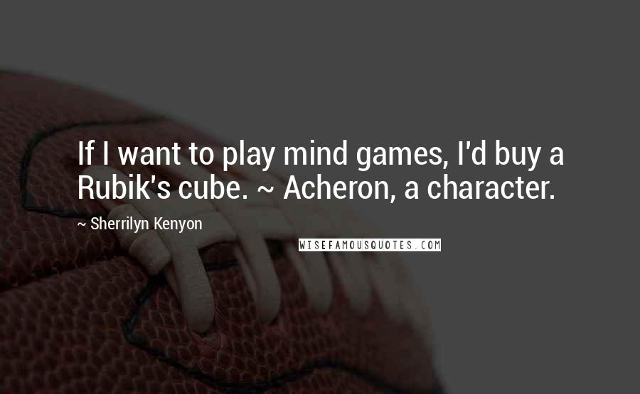 Sherrilyn Kenyon Quotes: If I want to play mind games, I'd buy a Rubik's cube. ~ Acheron, a character.