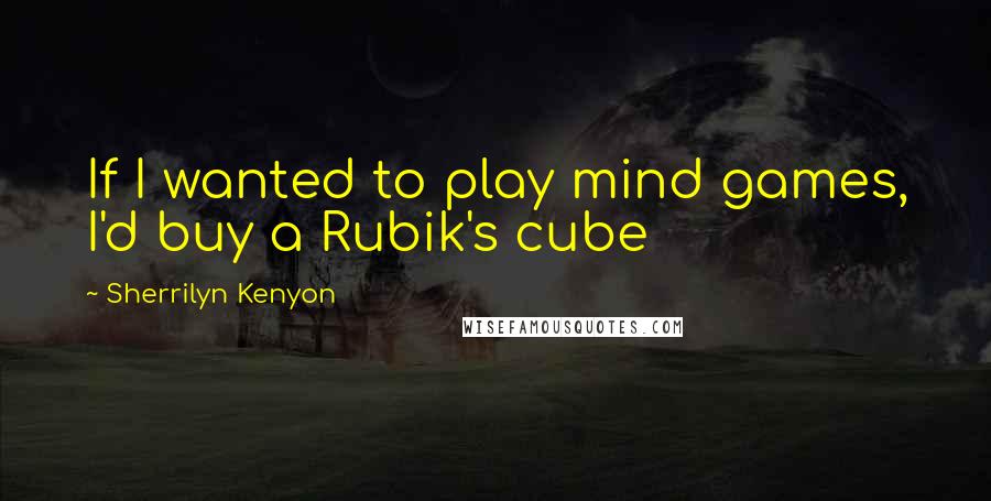 Sherrilyn Kenyon Quotes: If I wanted to play mind games, I'd buy a Rubik's cube