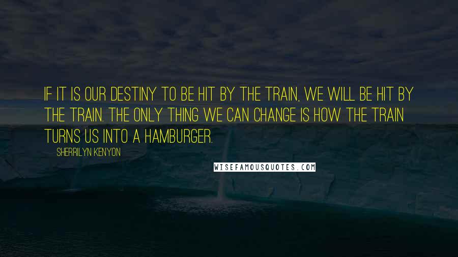 Sherrilyn Kenyon Quotes: If it is our destiny to be hit by the train, we will be hit by the train. The only thing we can change is how the train turns us into a hamburger.