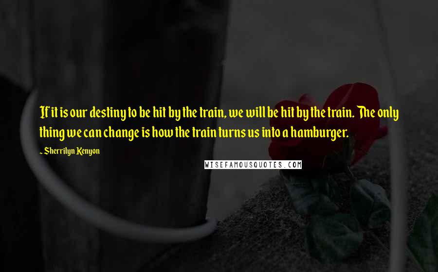 Sherrilyn Kenyon Quotes: If it is our destiny to be hit by the train, we will be hit by the train. The only thing we can change is how the train turns us into a hamburger.