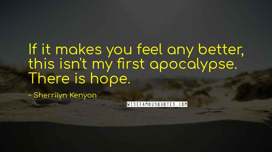 Sherrilyn Kenyon Quotes: If it makes you feel any better, this isn't my first apocalypse. There is hope.