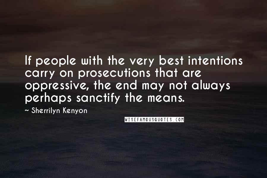Sherrilyn Kenyon Quotes: If people with the very best intentions carry on prosecutions that are oppressive, the end may not always perhaps sanctify the means.