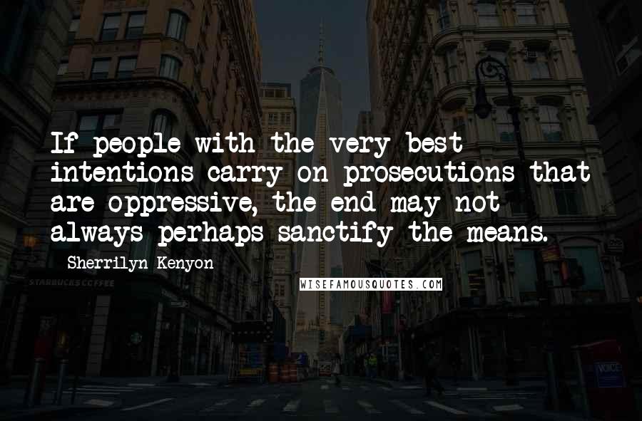 Sherrilyn Kenyon Quotes: If people with the very best intentions carry on prosecutions that are oppressive, the end may not always perhaps sanctify the means.