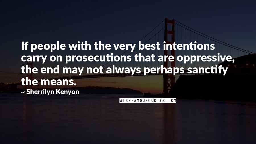 Sherrilyn Kenyon Quotes: If people with the very best intentions carry on prosecutions that are oppressive, the end may not always perhaps sanctify the means.