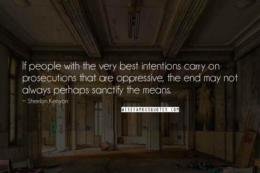 Sherrilyn Kenyon Quotes: If people with the very best intentions carry on prosecutions that are oppressive, the end may not always perhaps sanctify the means.