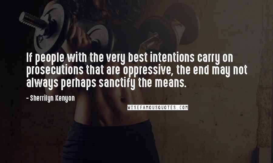 Sherrilyn Kenyon Quotes: If people with the very best intentions carry on prosecutions that are oppressive, the end may not always perhaps sanctify the means.