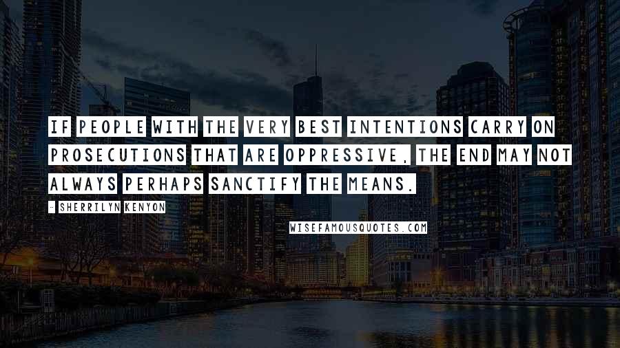 Sherrilyn Kenyon Quotes: If people with the very best intentions carry on prosecutions that are oppressive, the end may not always perhaps sanctify the means.