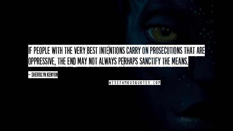 Sherrilyn Kenyon Quotes: If people with the very best intentions carry on prosecutions that are oppressive, the end may not always perhaps sanctify the means.