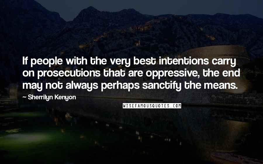 Sherrilyn Kenyon Quotes: If people with the very best intentions carry on prosecutions that are oppressive, the end may not always perhaps sanctify the means.