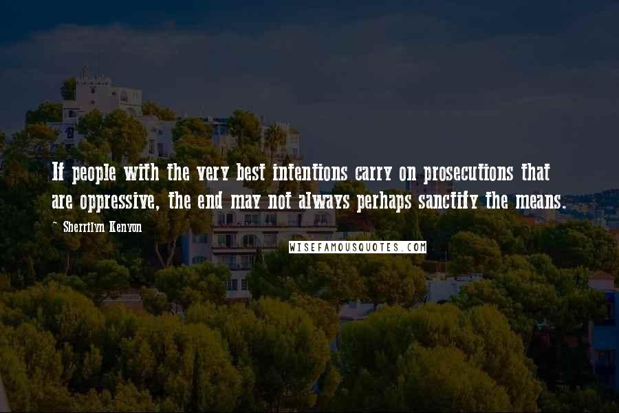 Sherrilyn Kenyon Quotes: If people with the very best intentions carry on prosecutions that are oppressive, the end may not always perhaps sanctify the means.