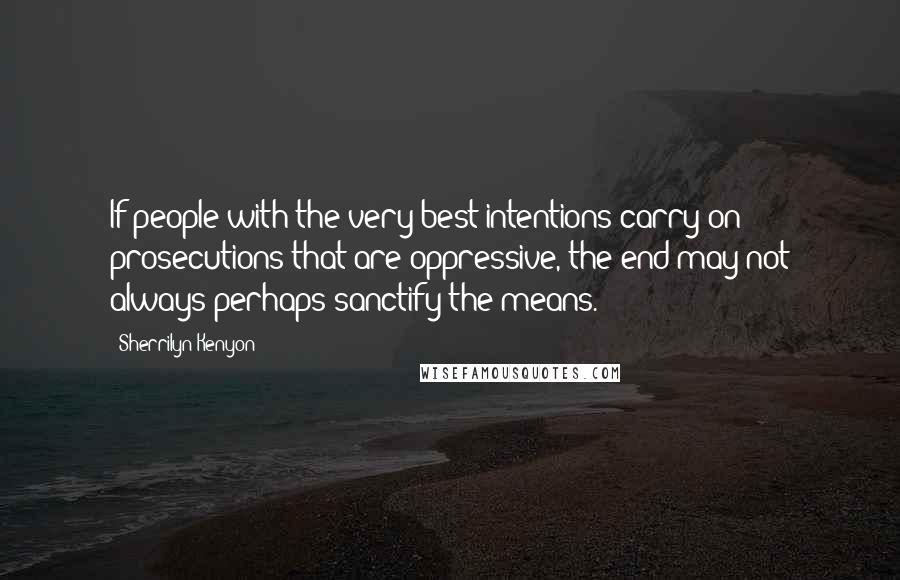 Sherrilyn Kenyon Quotes: If people with the very best intentions carry on prosecutions that are oppressive, the end may not always perhaps sanctify the means.