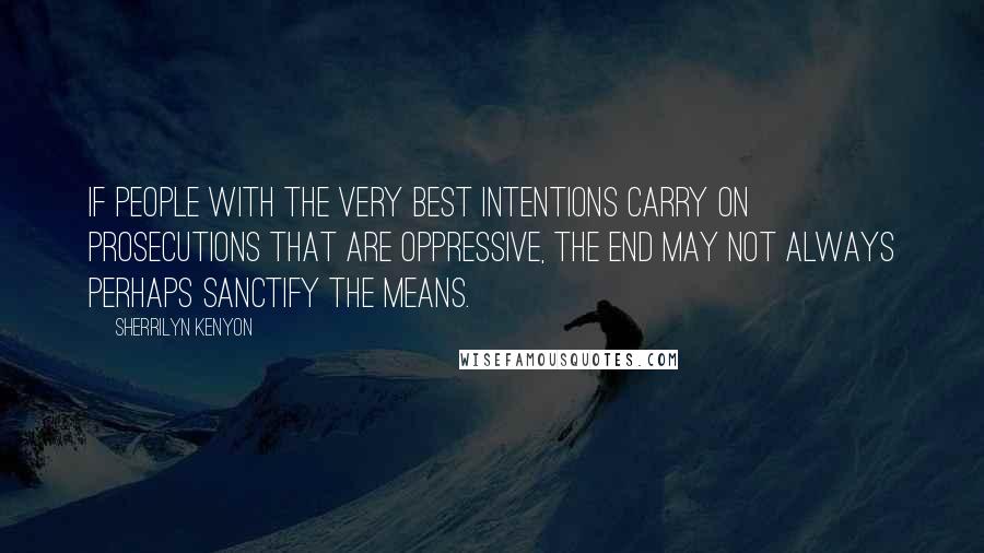 Sherrilyn Kenyon Quotes: If people with the very best intentions carry on prosecutions that are oppressive, the end may not always perhaps sanctify the means.