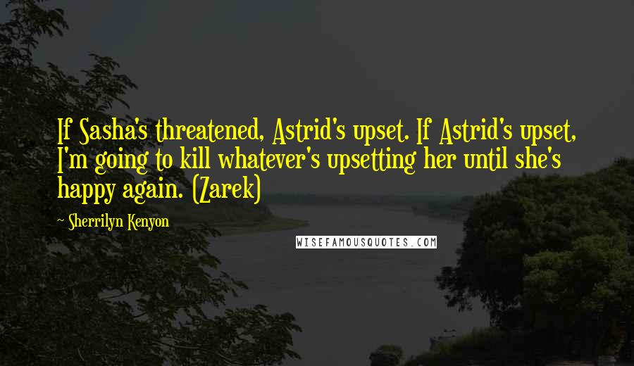 Sherrilyn Kenyon Quotes: If Sasha's threatened, Astrid's upset. If Astrid's upset, I'm going to kill whatever's upsetting her until she's happy again. (Zarek)