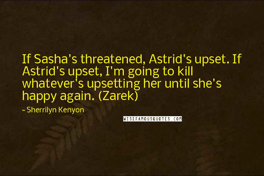 Sherrilyn Kenyon Quotes: If Sasha's threatened, Astrid's upset. If Astrid's upset, I'm going to kill whatever's upsetting her until she's happy again. (Zarek)