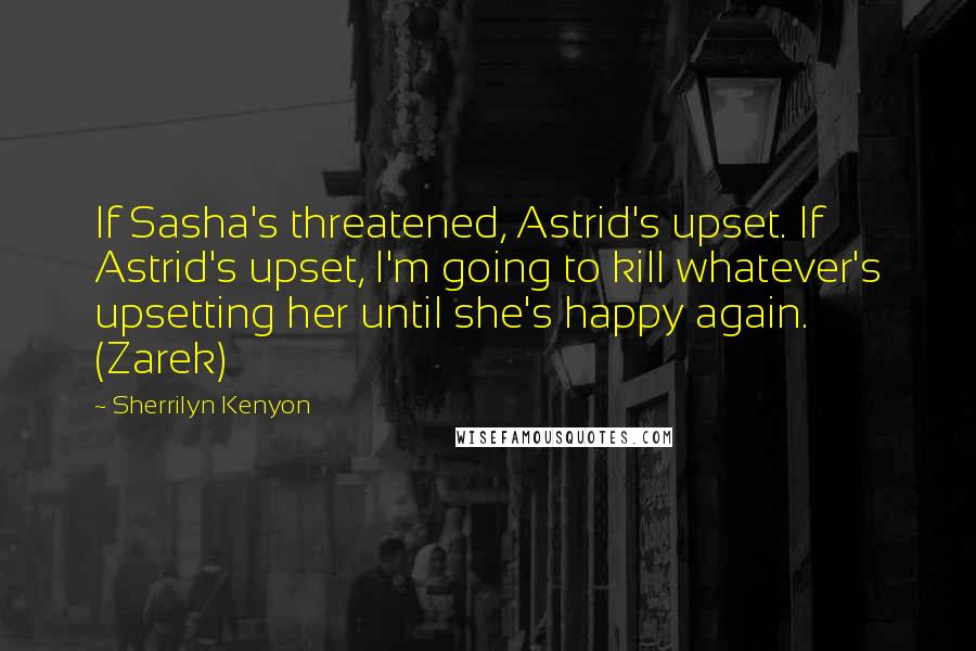 Sherrilyn Kenyon Quotes: If Sasha's threatened, Astrid's upset. If Astrid's upset, I'm going to kill whatever's upsetting her until she's happy again. (Zarek)
