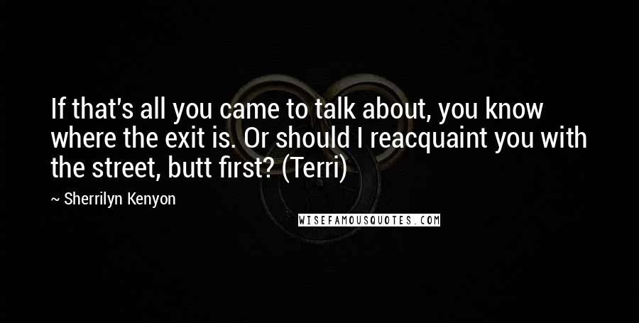 Sherrilyn Kenyon Quotes: If that's all you came to talk about, you know where the exit is. Or should I reacquaint you with the street, butt first? (Terri)