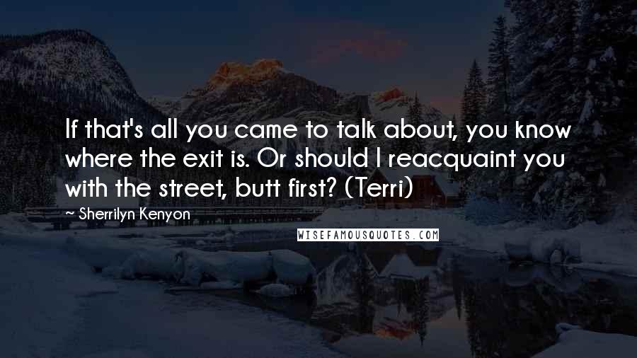 Sherrilyn Kenyon Quotes: If that's all you came to talk about, you know where the exit is. Or should I reacquaint you with the street, butt first? (Terri)