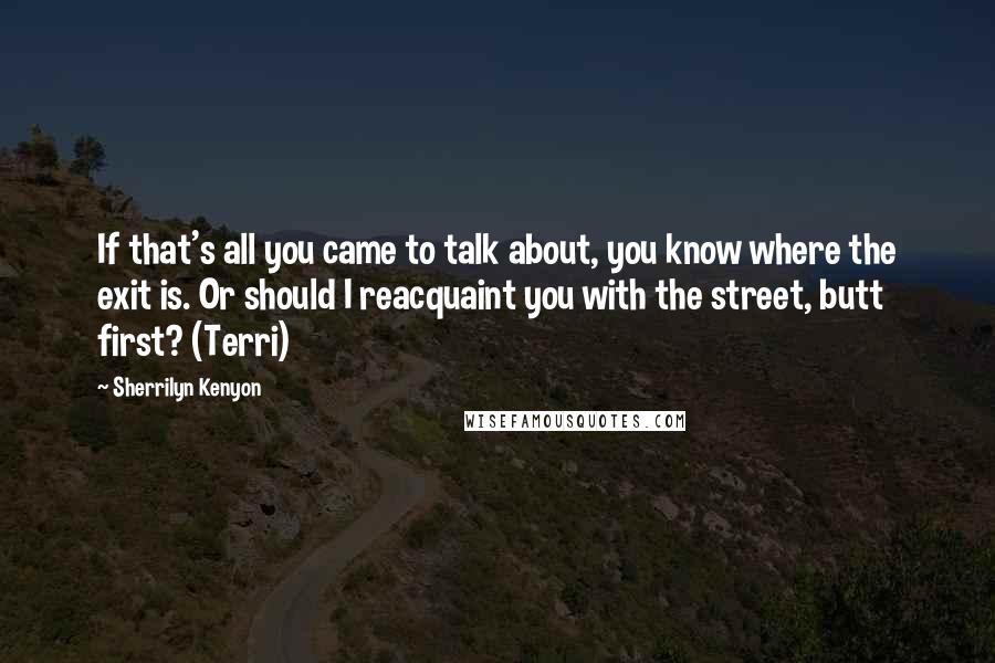 Sherrilyn Kenyon Quotes: If that's all you came to talk about, you know where the exit is. Or should I reacquaint you with the street, butt first? (Terri)