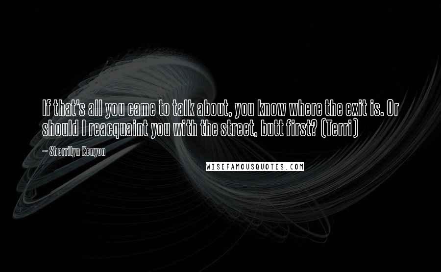Sherrilyn Kenyon Quotes: If that's all you came to talk about, you know where the exit is. Or should I reacquaint you with the street, butt first? (Terri)