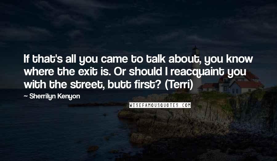 Sherrilyn Kenyon Quotes: If that's all you came to talk about, you know where the exit is. Or should I reacquaint you with the street, butt first? (Terri)