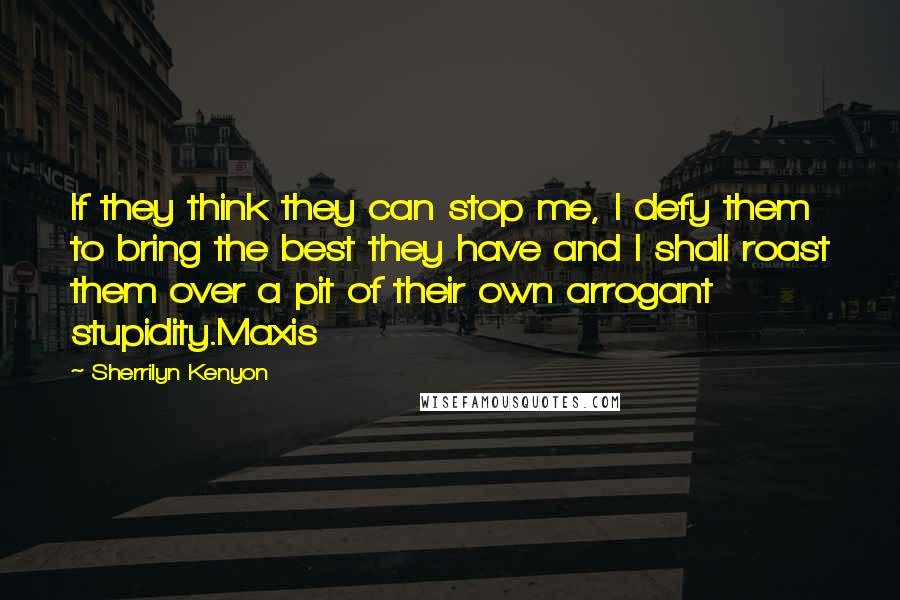 Sherrilyn Kenyon Quotes: If they think they can stop me, I defy them to bring the best they have and I shall roast them over a pit of their own arrogant stupidity.Maxis