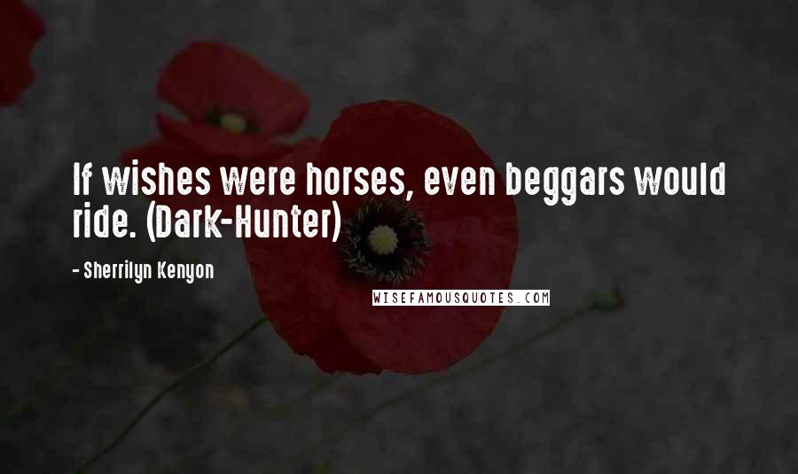 Sherrilyn Kenyon Quotes: If wishes were horses, even beggars would ride. (Dark-Hunter)