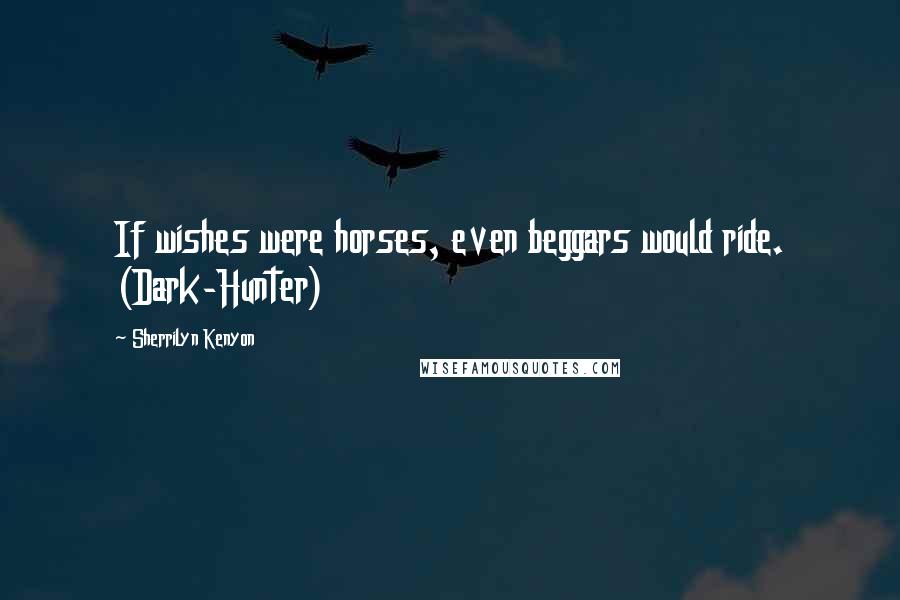 Sherrilyn Kenyon Quotes: If wishes were horses, even beggars would ride. (Dark-Hunter)