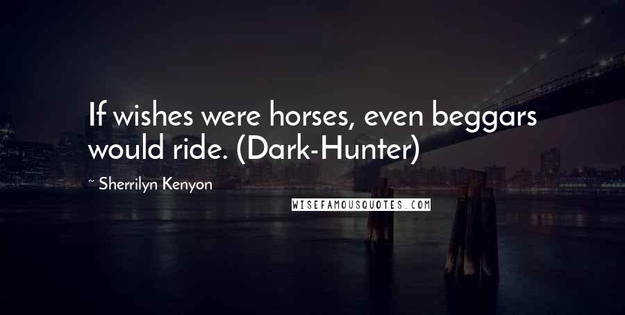 Sherrilyn Kenyon Quotes: If wishes were horses, even beggars would ride. (Dark-Hunter)