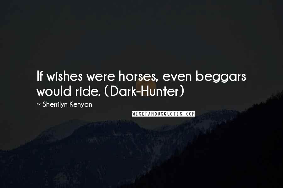 Sherrilyn Kenyon Quotes: If wishes were horses, even beggars would ride. (Dark-Hunter)