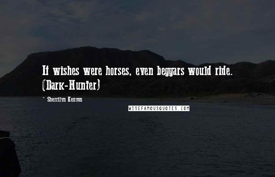 Sherrilyn Kenyon Quotes: If wishes were horses, even beggars would ride. (Dark-Hunter)