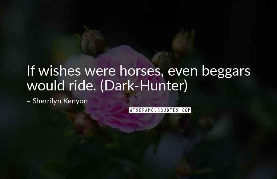 Sherrilyn Kenyon Quotes: If wishes were horses, even beggars would ride. (Dark-Hunter)