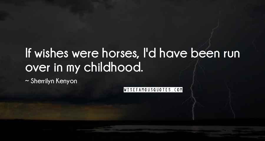 Sherrilyn Kenyon Quotes: If wishes were horses, I'd have been run over in my childhood.