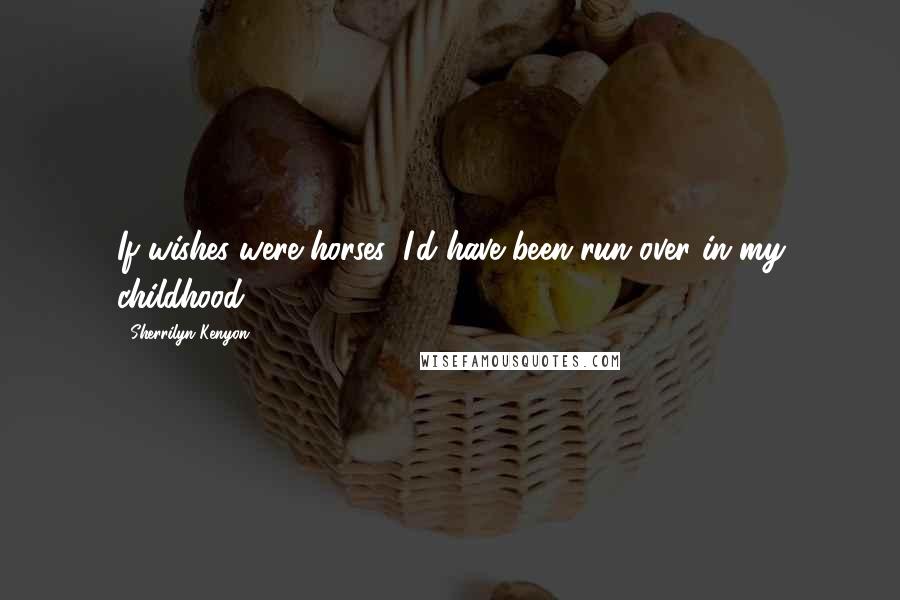 Sherrilyn Kenyon Quotes: If wishes were horses, I'd have been run over in my childhood.