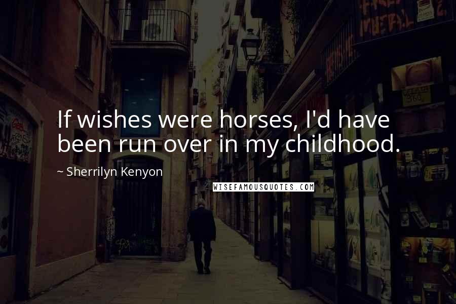 Sherrilyn Kenyon Quotes: If wishes were horses, I'd have been run over in my childhood.
