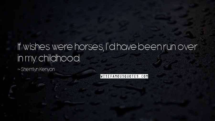 Sherrilyn Kenyon Quotes: If wishes were horses, I'd have been run over in my childhood.