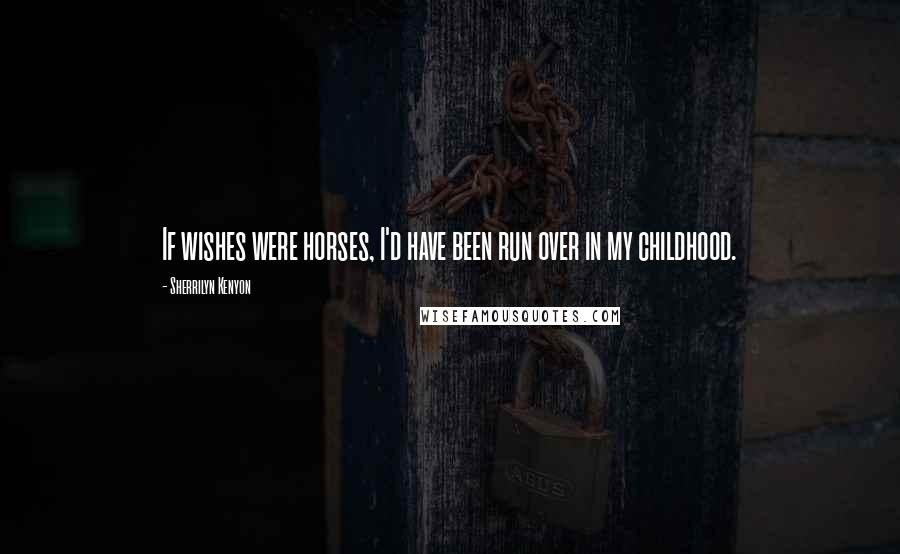 Sherrilyn Kenyon Quotes: If wishes were horses, I'd have been run over in my childhood.