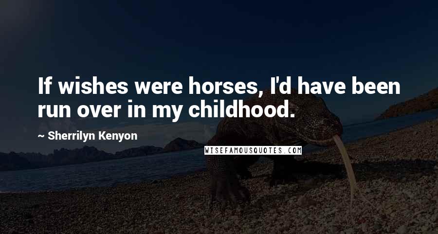 Sherrilyn Kenyon Quotes: If wishes were horses, I'd have been run over in my childhood.
