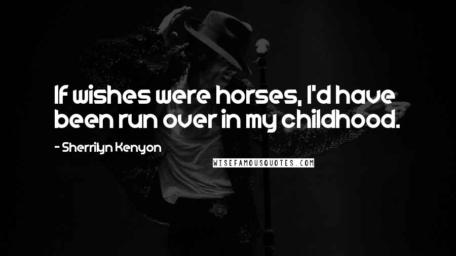 Sherrilyn Kenyon Quotes: If wishes were horses, I'd have been run over in my childhood.