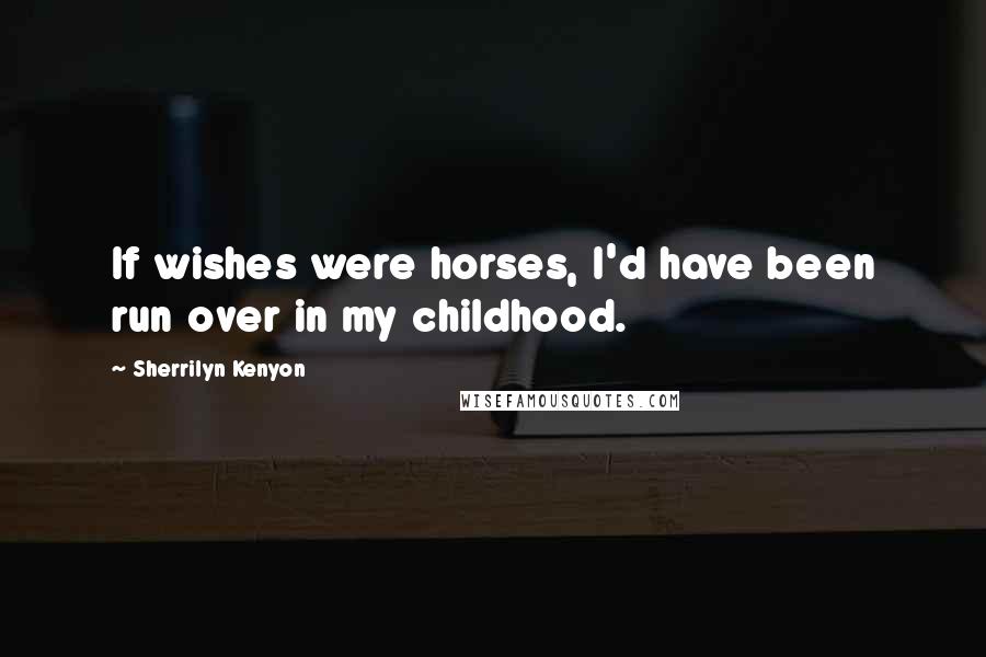 Sherrilyn Kenyon Quotes: If wishes were horses, I'd have been run over in my childhood.