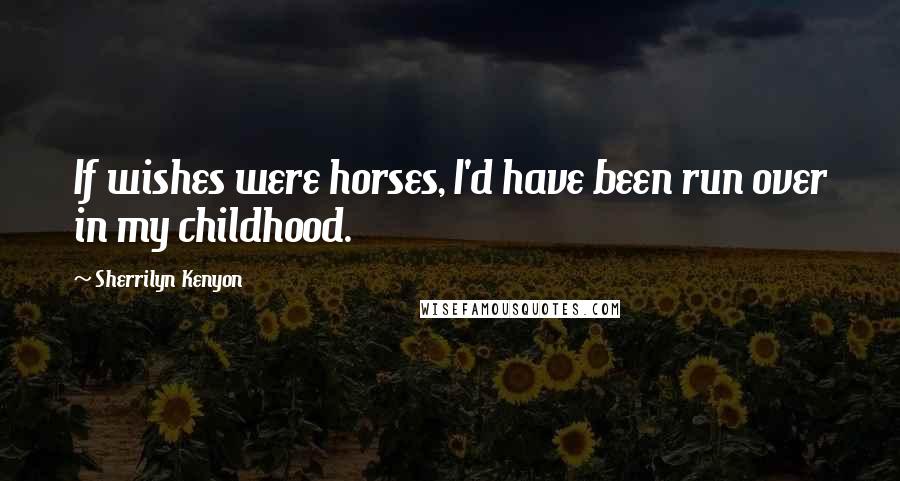 Sherrilyn Kenyon Quotes: If wishes were horses, I'd have been run over in my childhood.