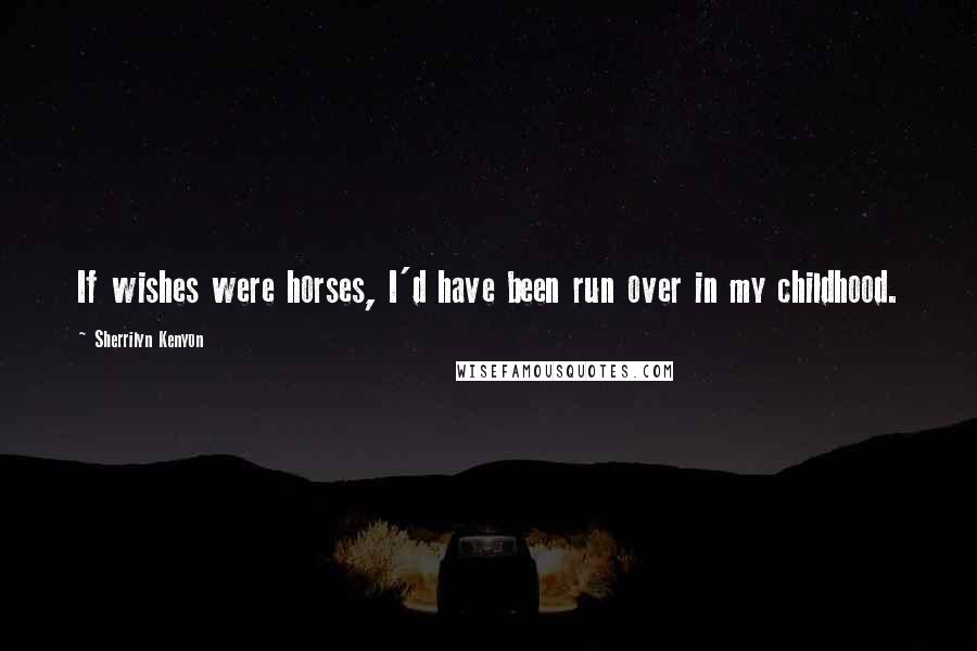 Sherrilyn Kenyon Quotes: If wishes were horses, I'd have been run over in my childhood.