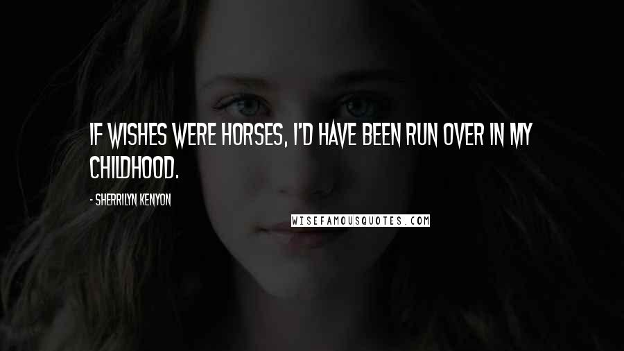 Sherrilyn Kenyon Quotes: If wishes were horses, I'd have been run over in my childhood.