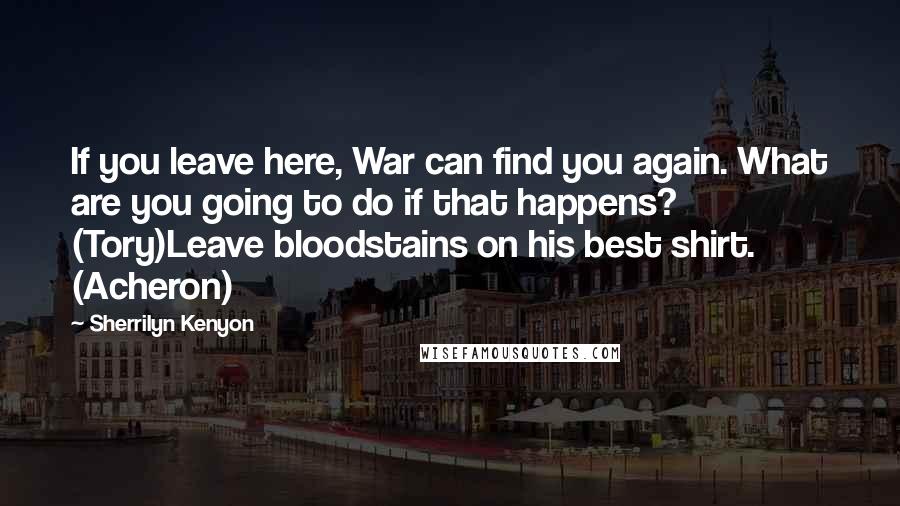 Sherrilyn Kenyon Quotes: If you leave here, War can find you again. What are you going to do if that happens? (Tory)Leave bloodstains on his best shirt. (Acheron)